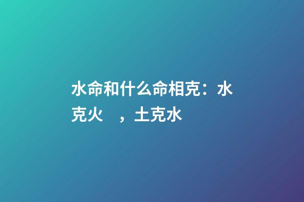 水命和什么命相克：水克火，土克水
